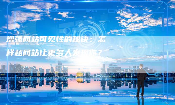 增强网站可见性的秘诀：怎样越网站让更多人发现你？