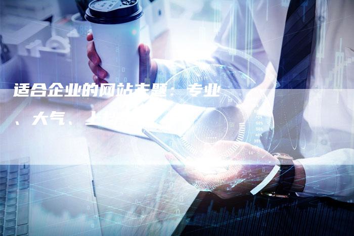 适合企业的网站主题：专业、大气、上档次-网站排名优化网