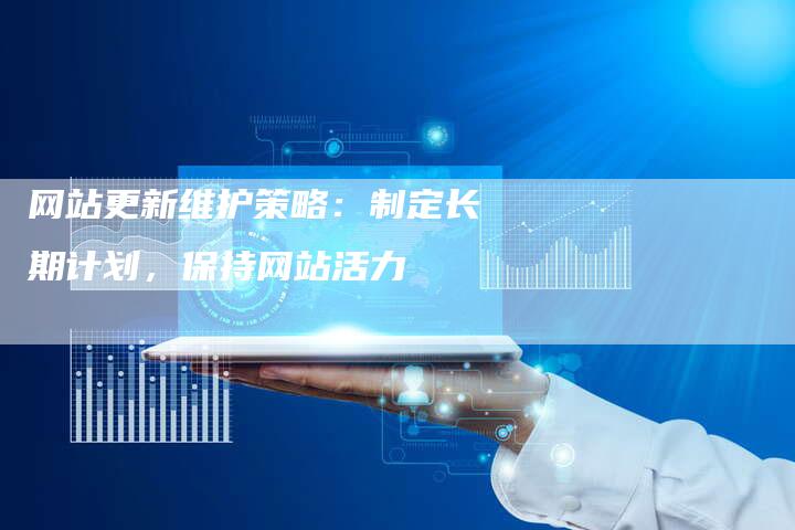 网站更新维护策略：制定长期计划，保持网站活力-网站排名优化网