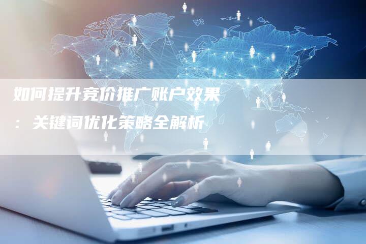 如何提升竞价推广账户效果：关键词优化策略全解析-网站排名优化网