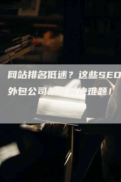 网站排名低迷？这些SEO外包公司帮你解决难题！-网站排名优化网