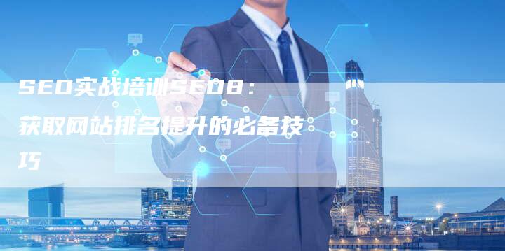 SEO实战培训SEO8:获取网站排名提升的必备技巧-网站排名优化网