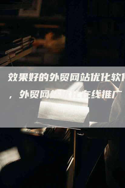 效果好的外贸网站优化软件，外贸网站优化在线推广