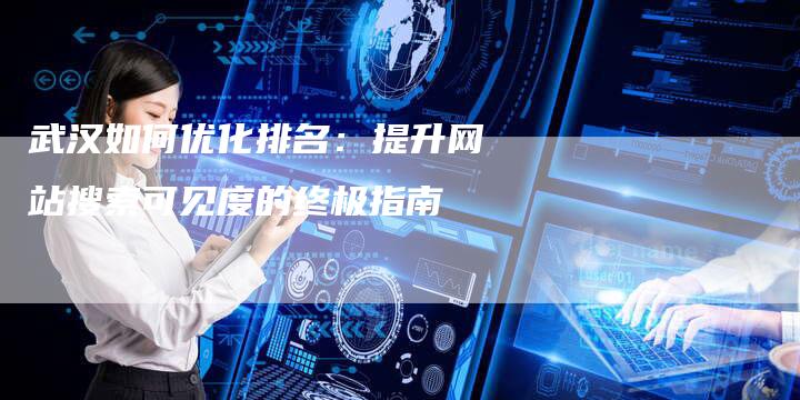 武汉如何优化排名：提升网站搜索可见度的终极指南-网站排名优化网
