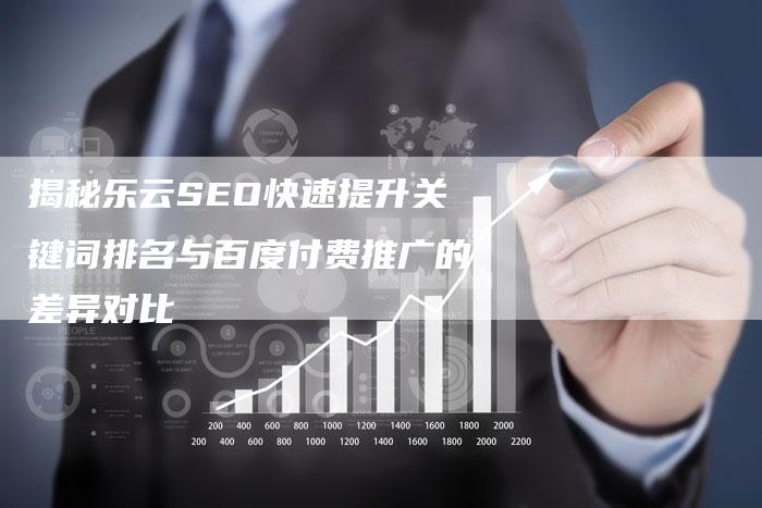 揭秘乐云SEO快速提升关键词排名与百度付费推广的差异对比-网站排名优化网