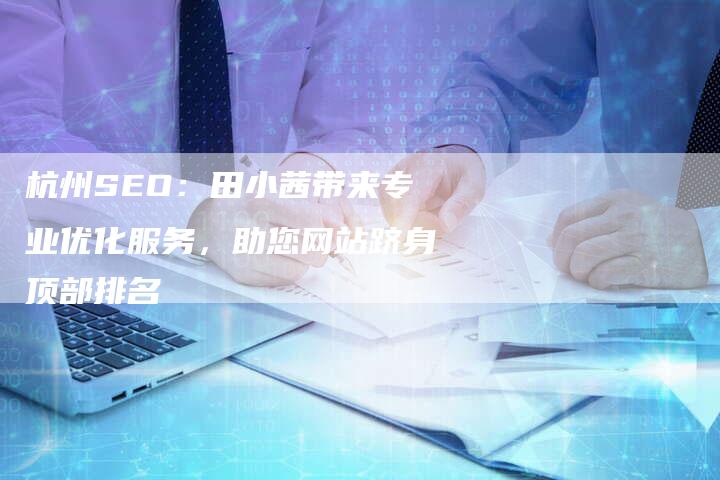 杭州SEO：田小茜带来专业优化服务，助您网站跻身顶部排名