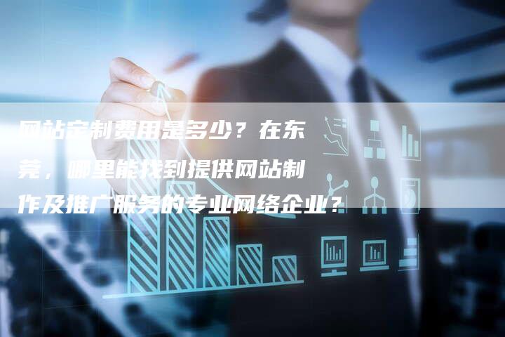 网站定制费用是多少？在东莞，哪里能找到提供网站制作及推广服务的专业网络企业？-网站排名优化网