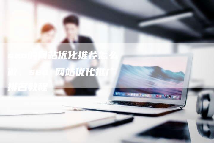 seo的网站优化推荐怎么做，seo 网站优化推广排名教程