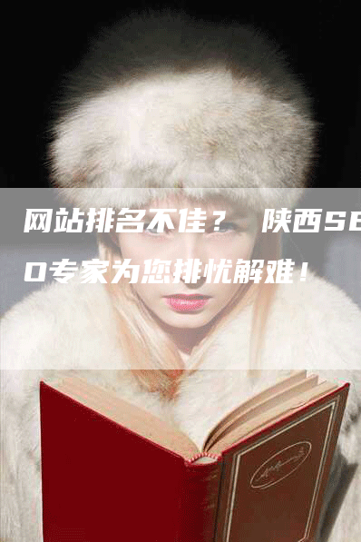 网站排名不佳？ 陕西SEO专家为您排忧解难！