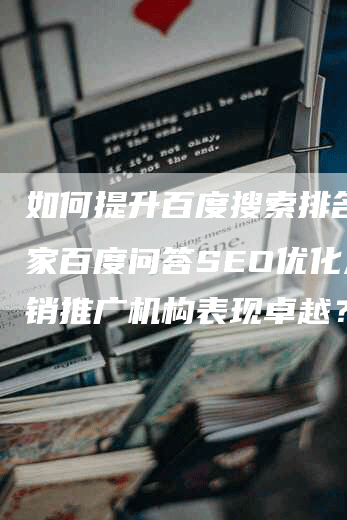 如何提升百度搜索排名？哪家百度问答SEO优化及营销推广机构表现卓越？-网站排名优化网