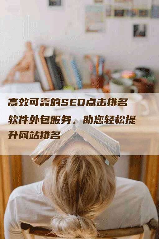 高效可靠的SEO点击排名软件外包服务，助您轻松提升网站排名-网站排名优化网