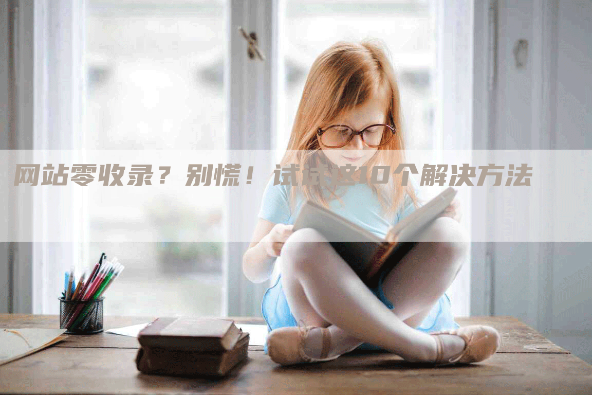 网站零收录？别慌！试试这10个解决方法-网站排名优化网
