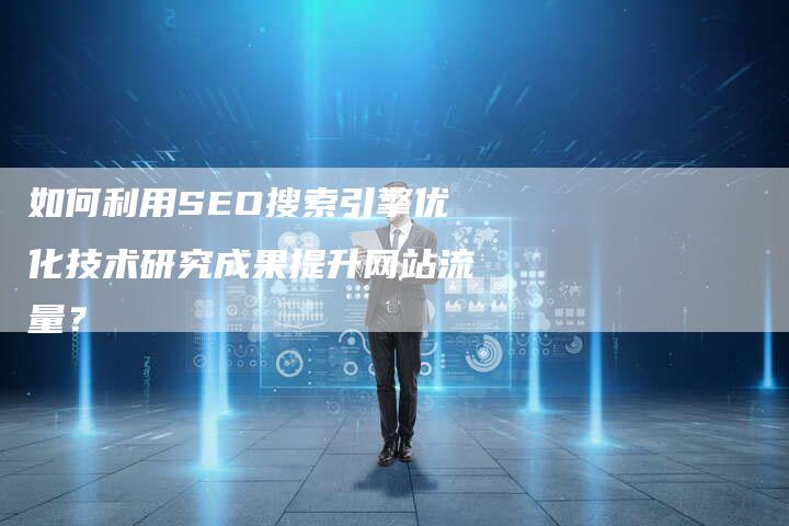 如何利用SEO搜索引擎优化技术研究成果提升网站流量?-网站排名优化网
