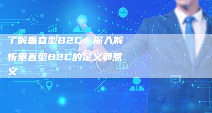 了解垂直型B2C：深入解析垂直型B2C的定义和意义