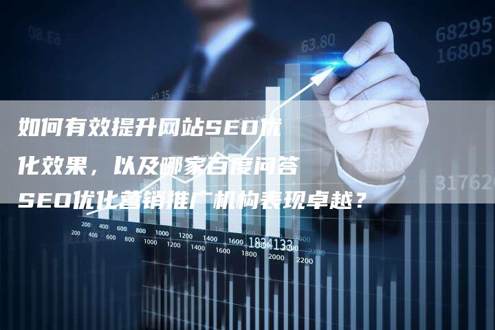 如何有效提升网站SEO优化效果，以及哪家百度问答SEO优化营销推广机构表现卓越？-网站排名优化网