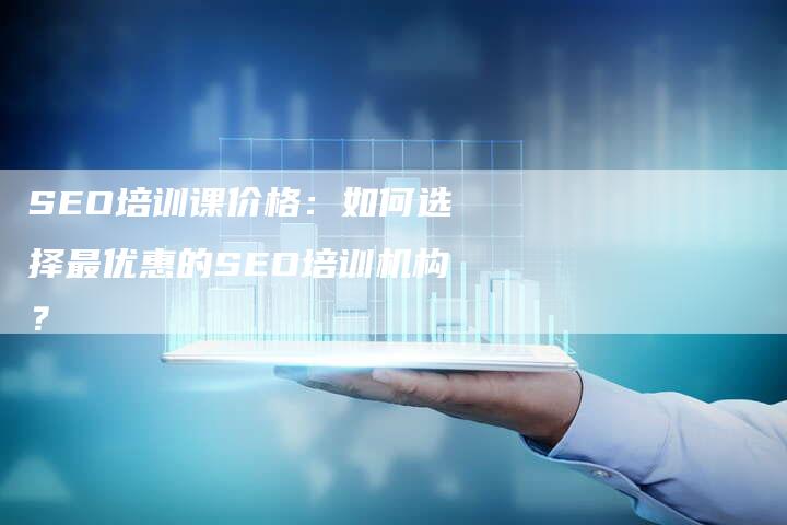 SEO培训课价格：如何选择最优惠的SEO培训机构？-网站排名优化网