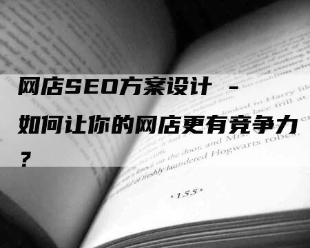 网店SEO方案设计 - 如何让你的网店更有竞争力?-网站排名优化网