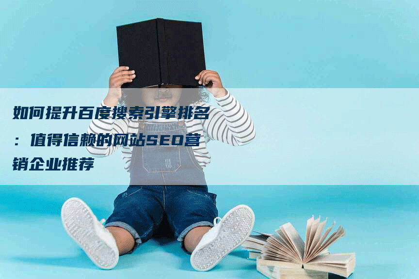 如何提升百度搜索引擎排名：值得信赖的网站SEO营销企业推荐-网站排名优化网