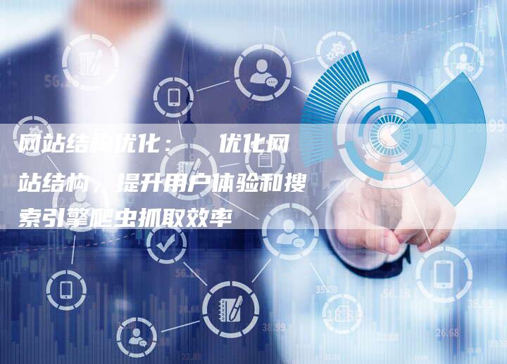 网站结构优化：  优化网站结构，提升用户体验和搜索引擎爬虫抓取效率-网站排名优化网