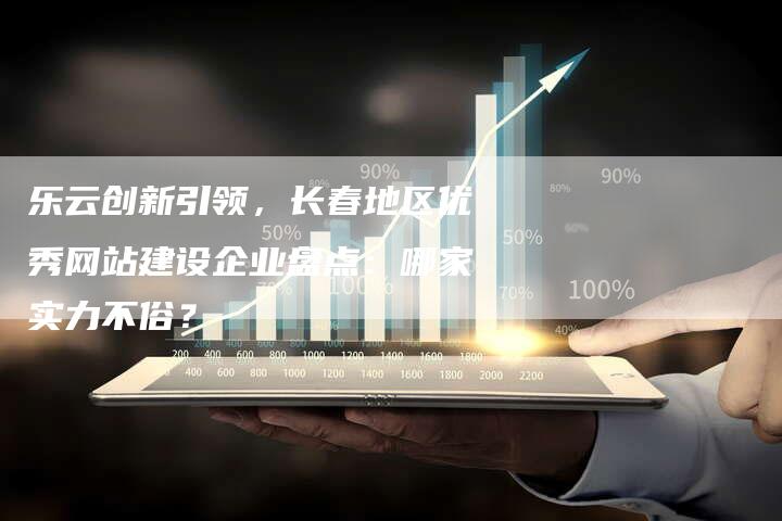 乐云创新引领，长春地区优秀网站建设企业盘点：哪家实力不俗？