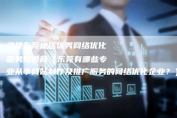 寻找东莞地区优秀网络优化服务提供商（东莞有哪些专业从事网站制作及推广服务的网络优化企业？）-网站排名优化网