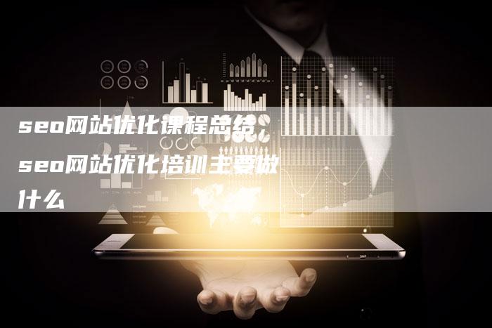 seo网站优化课程总结，seo网站优化培训主要做什么