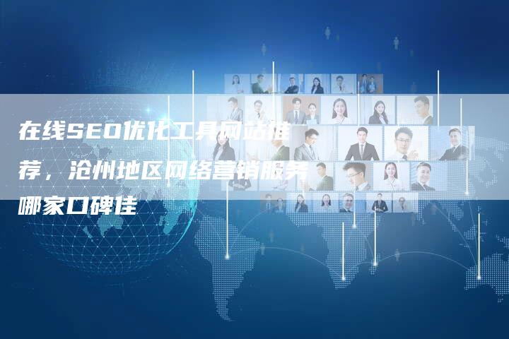 在线SEO优化工具网站推荐，沧州地区网络营销服务哪家口碑佳-网站排名优化网