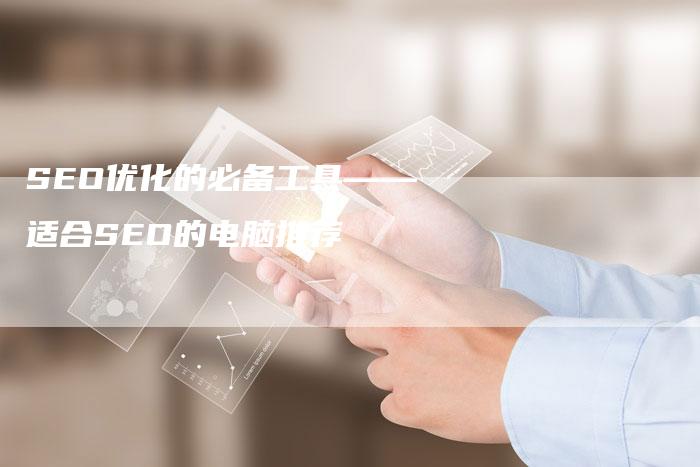 SEO优化的必备工具——适合SEO的电脑推荐