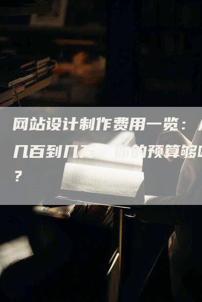 网站设计制作费用一览：从几百到几万，你的预算够吗？-网站排名优化网