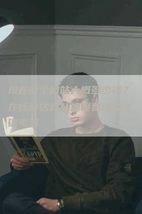 现在做个网站大概多少钱？在线预估网站建设费用及关键考量-网站排名优化网