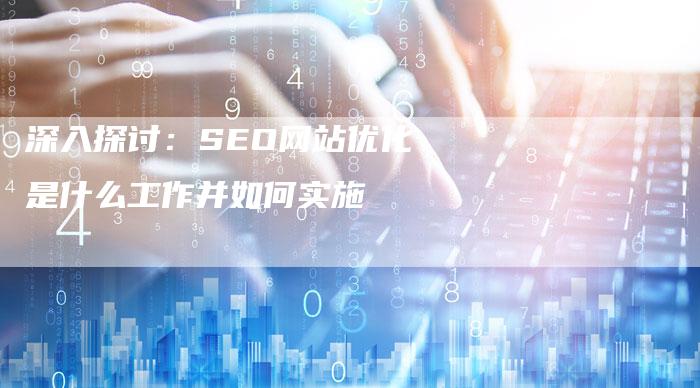 深入探讨：SEO网站优化是什么工作并如何实施