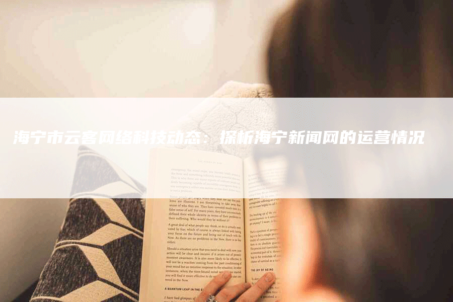 海宁市云客网络科技动态:探析海宁新闻网的运营情况-网站排名优化网