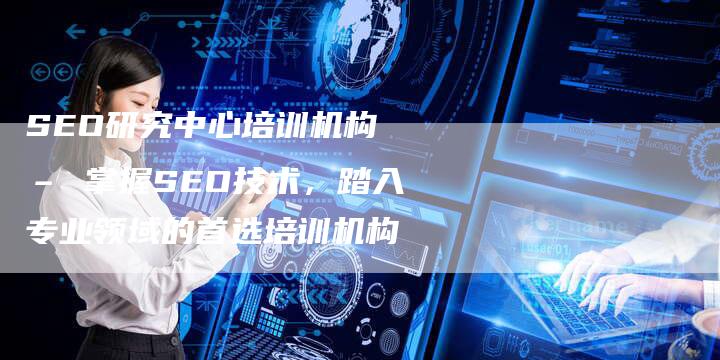 SEO研究中心培训机构 – 掌握SEO技术，踏入专业领域的首选培训机构