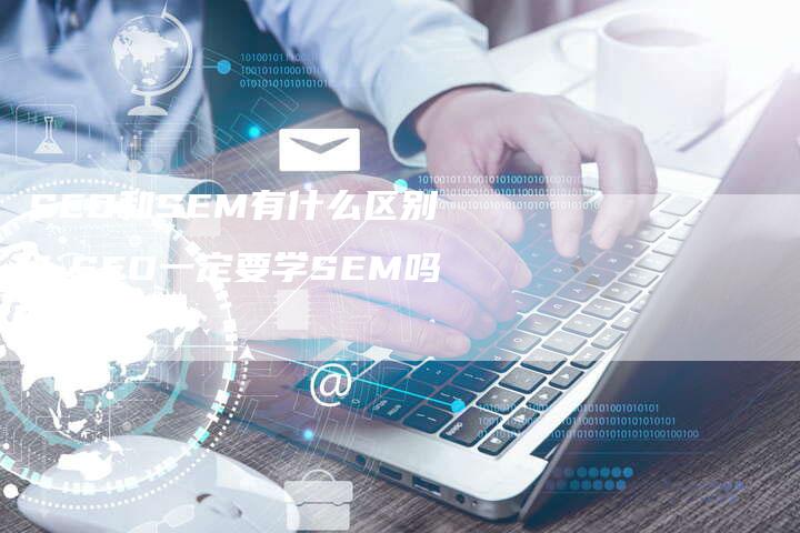 SEO和SEM有什么区别？SEO一定要学SEM吗？-网站排名优化网