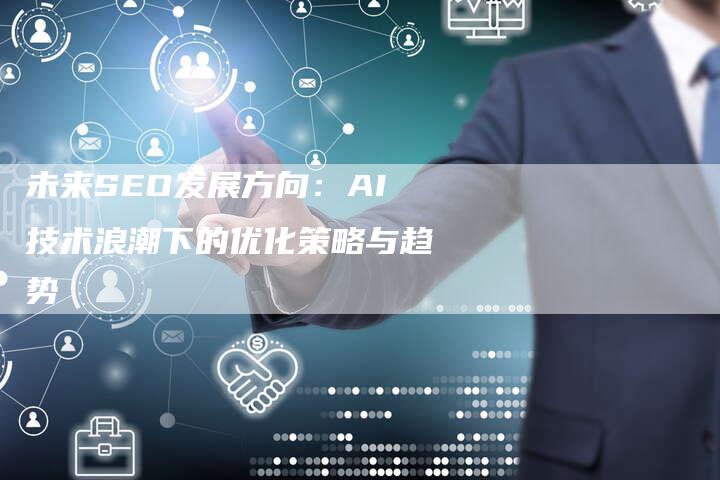 未来SEO发展方向：AI技术浪潮下的优化策略与趋势-网站排名优化网