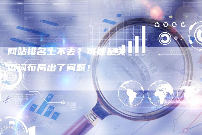 网站排名上不去？可能是关键词布局出了问题！-网站排名优化网