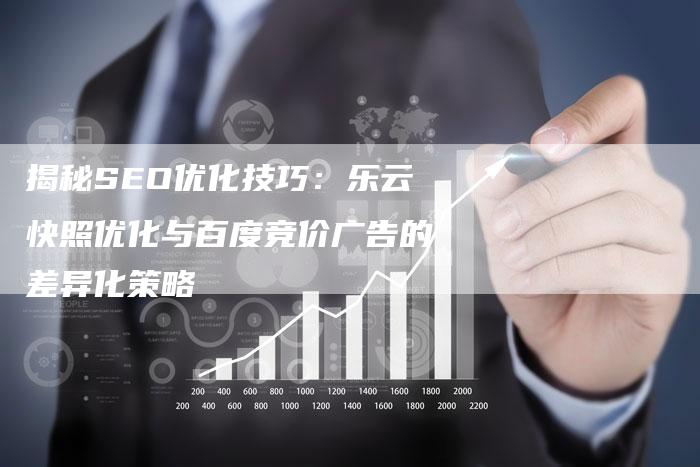 揭秘SEO优化技巧：乐云快照优化与百度竞价广告的差异化策略-网站排名优化网