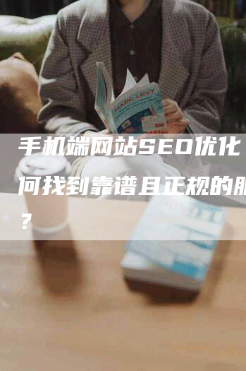 手机端网站SEO优化：如何找到靠谱且正规的服务商？-网站排名优化网