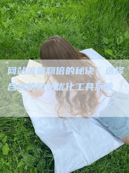 网站流量翻倍的秘诀：选择合适的网站优化工具系统-网站排名优化网