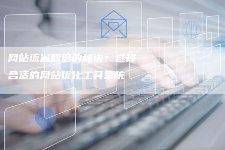 网站流量翻倍的秘诀：选择合适的网站优化工具系统-网站排名优化网