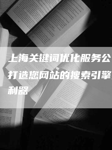 上海关键词优化服务公司，打造您网站的搜索引擎排名利器-网站排名优化网