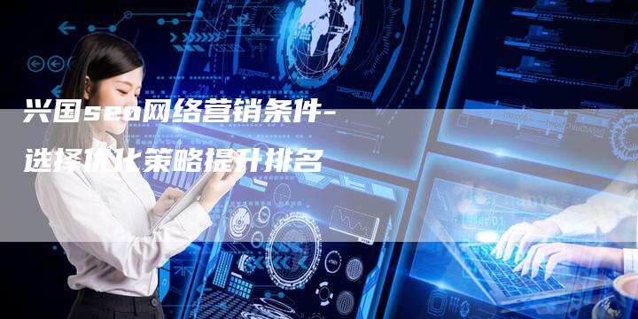 兴国seo网络营销条件-选择优化策略提升排名