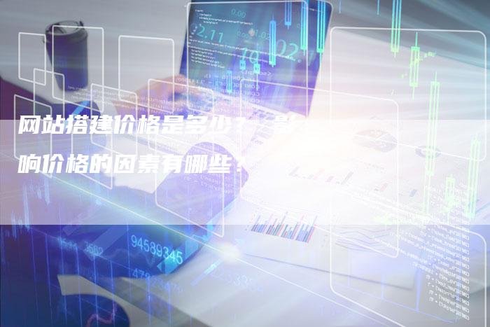 网站搭建价格是多少？ 影响价格的因素有哪些？