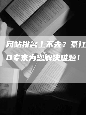 网站排名上不去？綦江SEO专家为您解决难题！-网站排名优化网