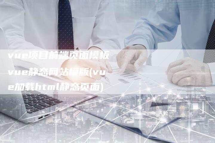 vue项目前端页面模板 vue静态网站模版(vue加载html静态页面)