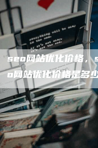 seo网站优化价格，seo网站优化价格是多少钱