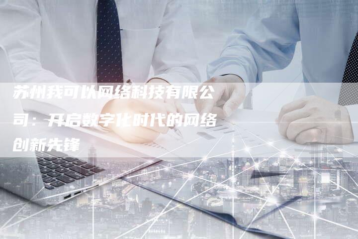 苏州我可以网络科技有限公司：开启数字化时代的网络创新先锋-网站排名优化网