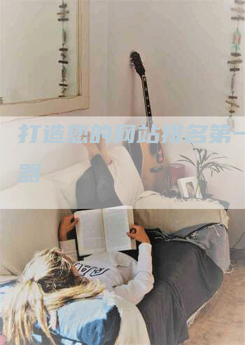 打造您的网站排名第一的利器-网站排名优化网