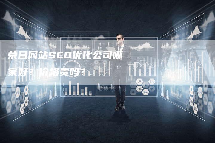 荣昌网站SEO优化公司哪家好？价格贵吗？-网站排名优化网