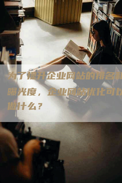为了提升企业网站的排名和曝光度，企业网站优化可以做什么？